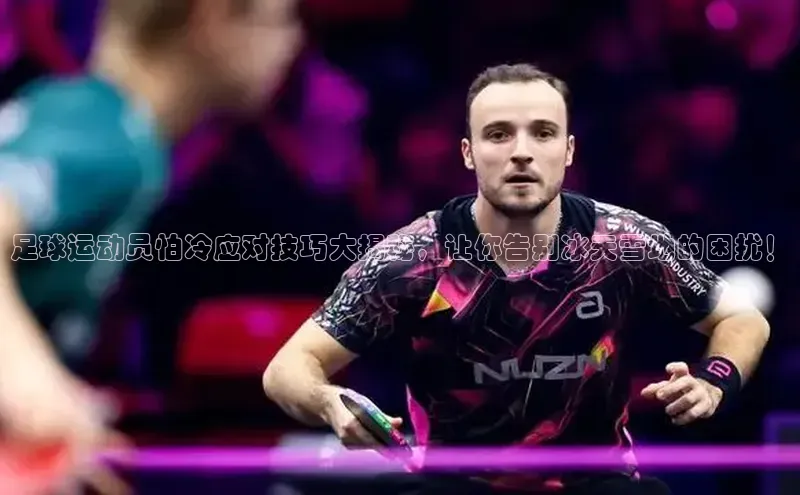 恒行6注册官网入口诸葛科技足球运动员怕冷应对技巧大揭秘，让你告别冰天雪地的困扰！