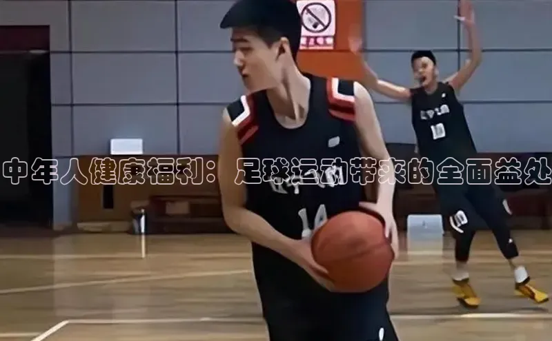 恒行6娱乐APP官网登录入口百度取证中年人健康福利：足球运动带来的全面益处