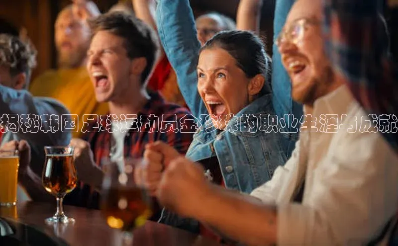 恒行官网登录入口滴滴出行揭秘韩国足球运动员金珍珠的职业生涯与成就