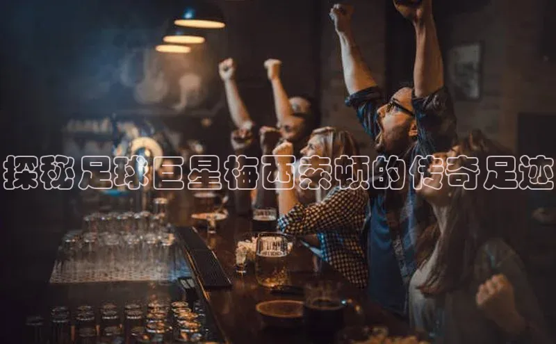 恒行6娱乐登录入口挪威主权基金探秘足球巨星梅西索顿的传奇足迹