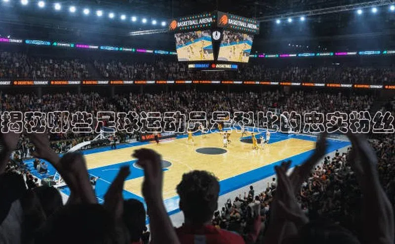 恒行6娱乐手机版官网入口百度识图揭秘哪些足球运动员是科比的忠实粉丝