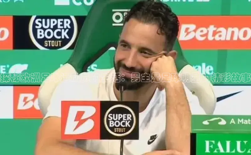 恒行6注册每日互动探秘欧洲足球运动员的生活：男主是足球明星的精彩故事