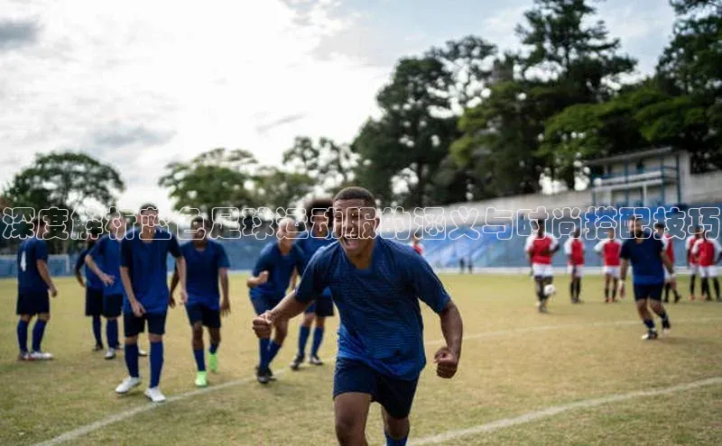 恒行6娱乐登录入口宣亚国际深度解析蓝色足球运动服的涵义与时尚搭配技巧