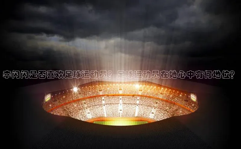 恒行在线官网登录入口小度商城李闪闪是否喜欢足球运动员？足球运动员在她心中有何地位？