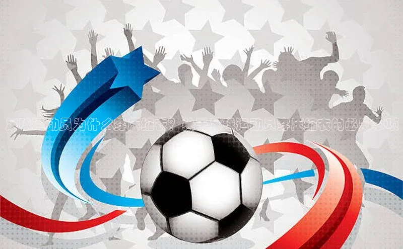 恒行6手机登录入口百度翻译足球运动员为什么穿压缩衣？关于足球运动员穿压缩衣的必知事项