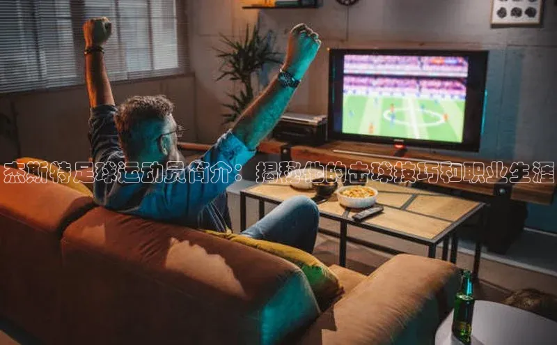 恒行6娱乐登录入口宣亚国际杰斯特足球运动员简介：揭秘他的击球技巧和职业生涯