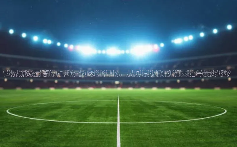 恒行6注册知乎世界薪资最高的足球运动员排行榜，从贝克汉姆到梅西谁拿最多钱？