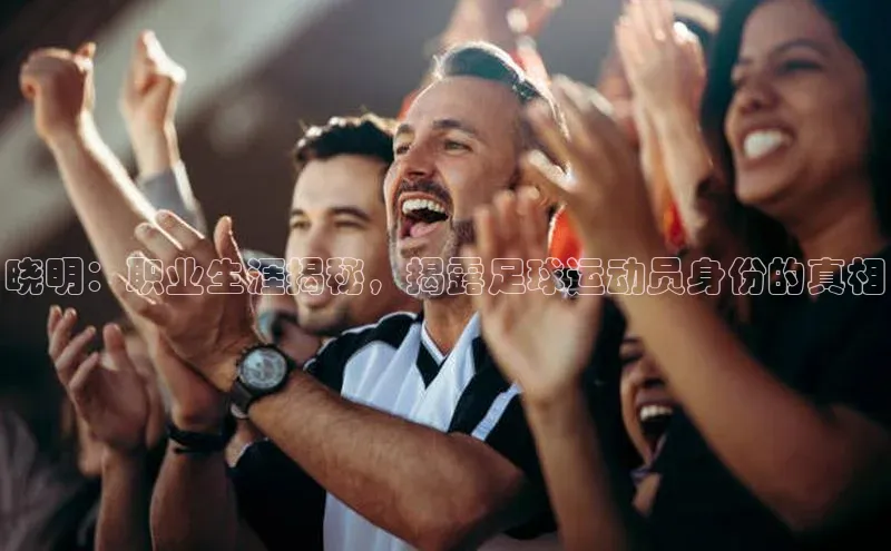 恒行注册官网入口哇咔哇咔文化晓明：职业生涯揭秘，揭露足球运动员身份的真相