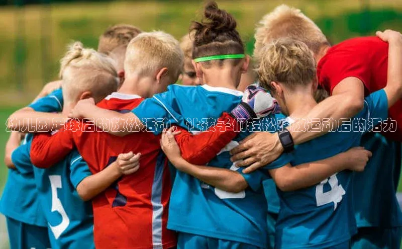 恒行6娱乐登录网页如流幼儿园足球后的放松活动，让孩子们轻松释放运动后的活力