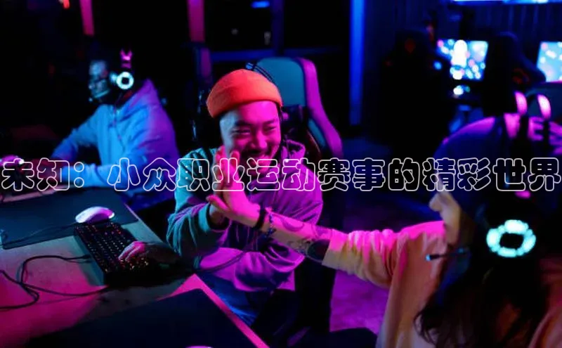 恒行6娱乐注册小米未知：小众职业运动赛事的精彩世界