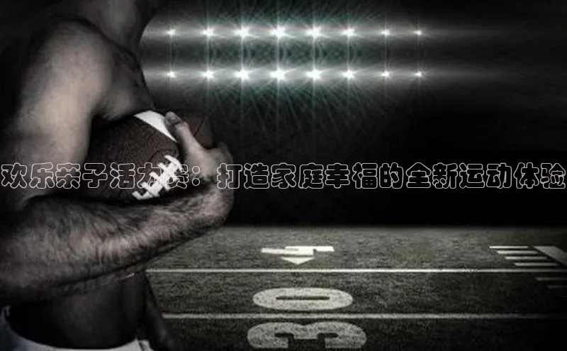 恒行注册官网入口华扬联众欢乐亲子活力赛：打造家庭幸福的全新运动体验