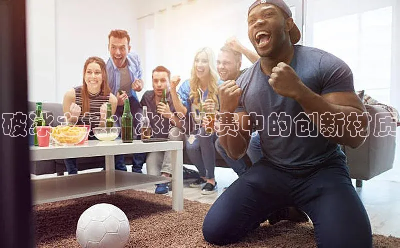 恒行注册官网入口百度人工翻译破冰之境：冰球比赛中的创新材质