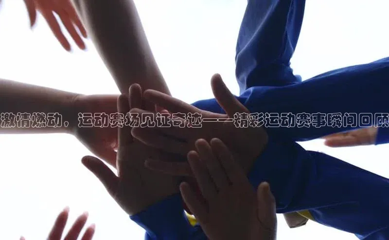 恒行6注册58同城激情燃动，运动赛场见证奇迹——精彩运动赛事瞬间回顾