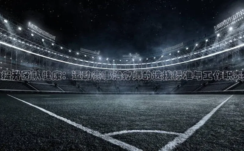 提升团队健康：运动赛事治疗师的选拔标准与工作职责