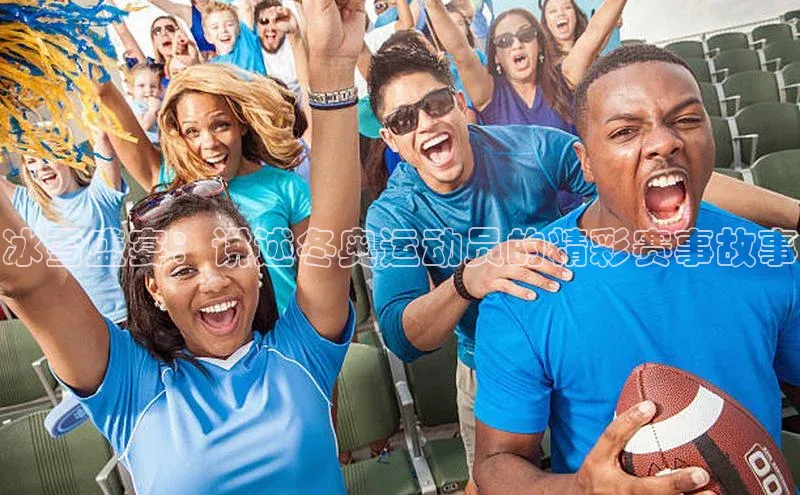 冰雪盛宴：讲述冬奥运动员的精彩赛事故事